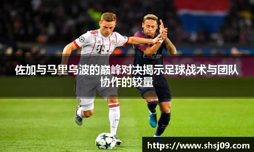 佐加与马里乌波的巅峰对决揭示足球战术与团队协作的较量